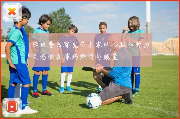 诺坎普马赛克艺术家以心脏和肺为灵感激发球场热情与能量