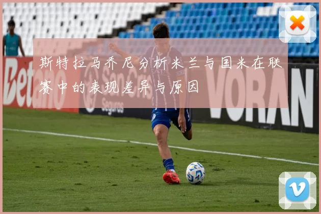 斯特拉马乔尼分析米兰与国米在联赛中的表现差异与原因