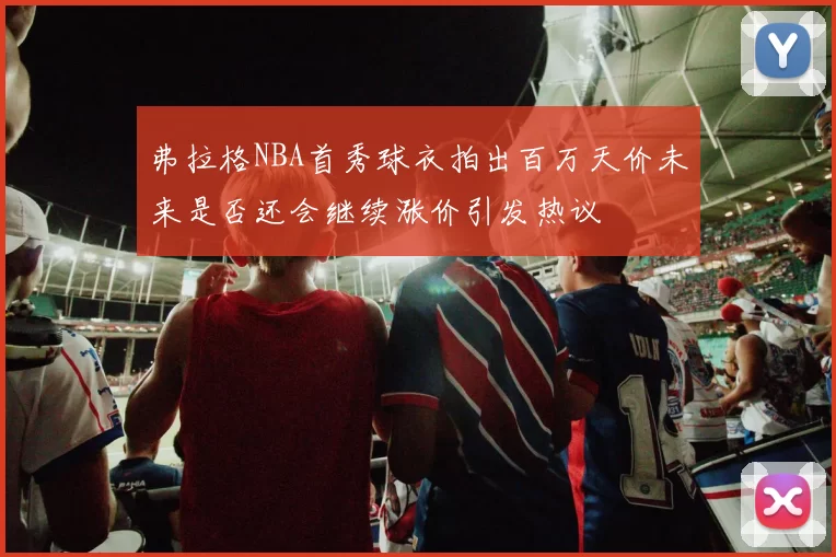 弗拉格NBA首秀球衣拍出百万天价未来是否还会继续涨价引发热议