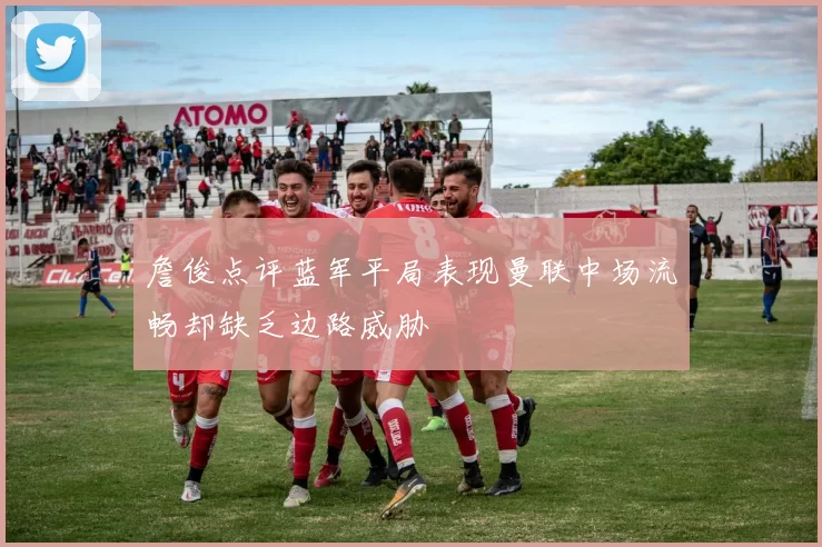 詹俊点评蓝军平局表现曼联中场流畅却缺乏边路威胁