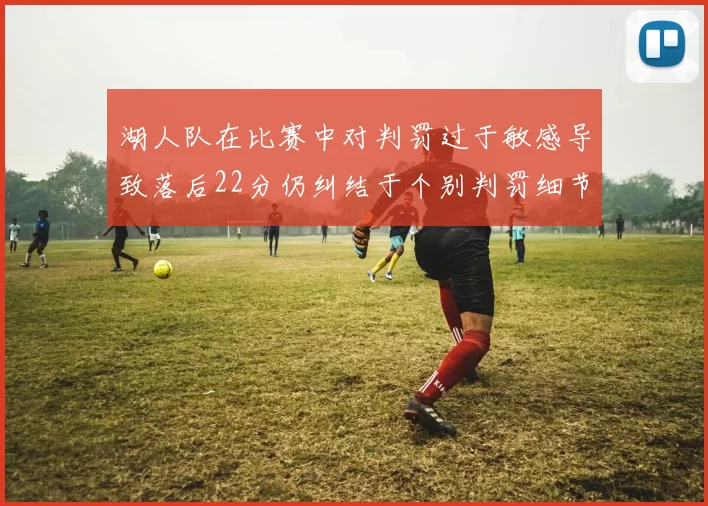 湖人队在比赛中对判罚过于敏感导致落后22分仍纠结于个别判罚细节