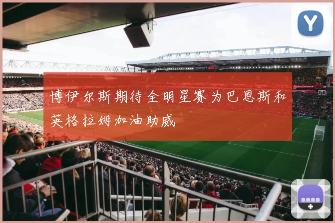 博伊尔斯期待全明星赛为巴恩斯和英格拉姆加油助威