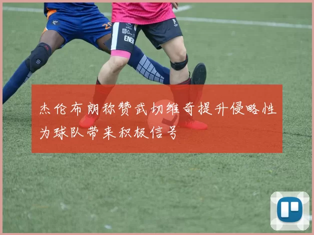 杰伦布朗称赞武切维奇提升侵略性为球队带来积极信号