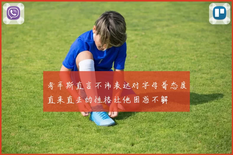考辛斯直言不讳表达对字母哥态度直来直去的性格让他困惑不解