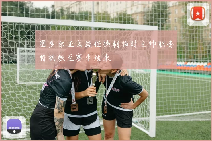 图多尔正式接任热刺临时主帅职务将执教至赛季结束