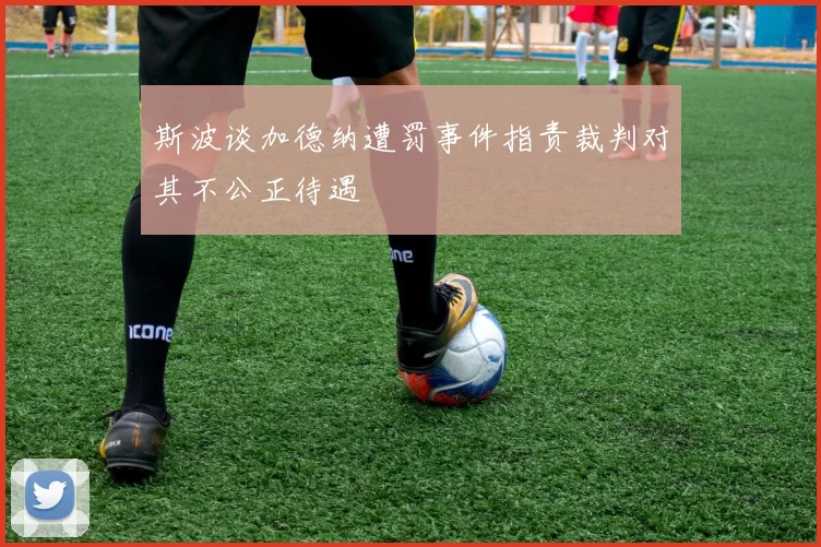 斯波谈加德纳遭罚事件指责裁判对其不公正待遇