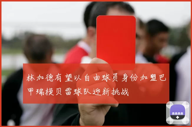 林加德有望以自由球员身份加盟巴甲瑞模贝雷球队迎新挑战