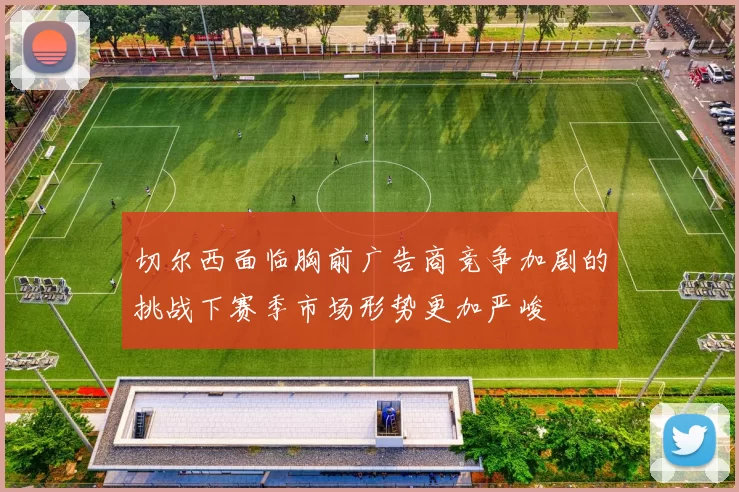 切尔西面临胸前广告商竞争加剧的挑战下赛季市场形势更加严峻