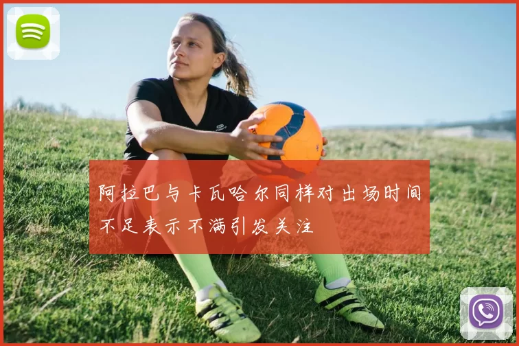 阿拉巴与卡瓦哈尔同样对出场时间不足表示不满引发关注
