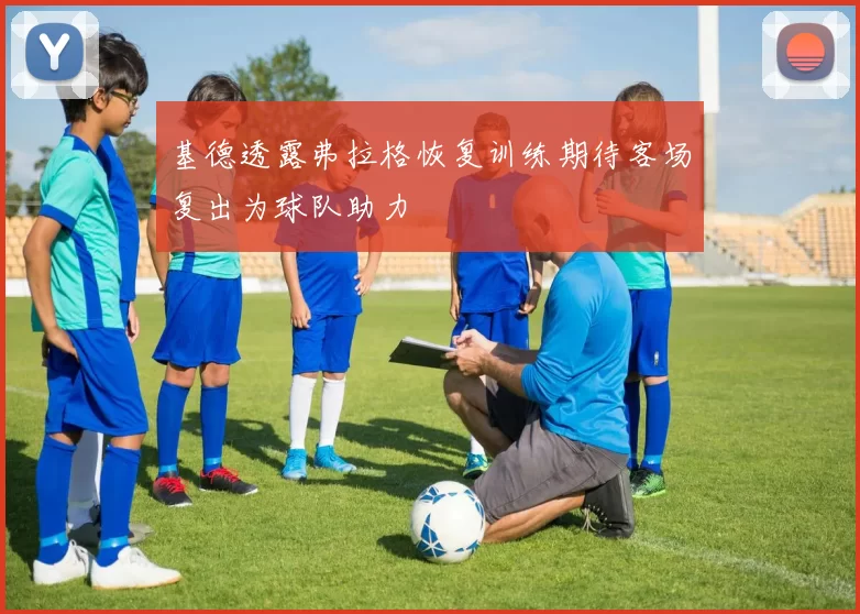 基德透露弗拉格恢复训练期待客场复出为球队助力