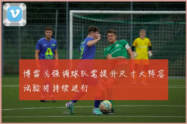 博雷戈强调球队需提升尺寸大阵容试验将持续进行