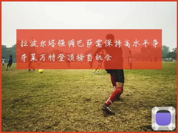 拉波尔塔强调巴萨需保持高水平争夺莱万特登顶榜首机会
