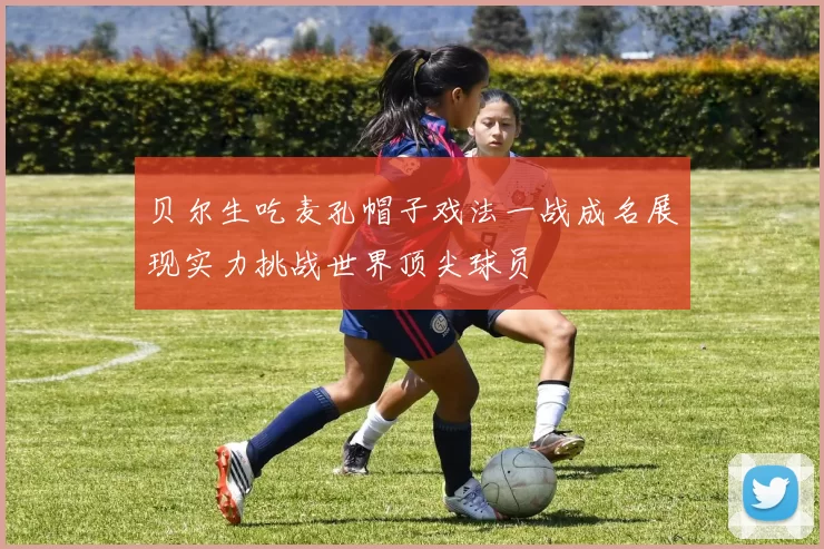 贝尔生吃麦孔帽子戏法一战成名展现实力挑战世界顶尖球员