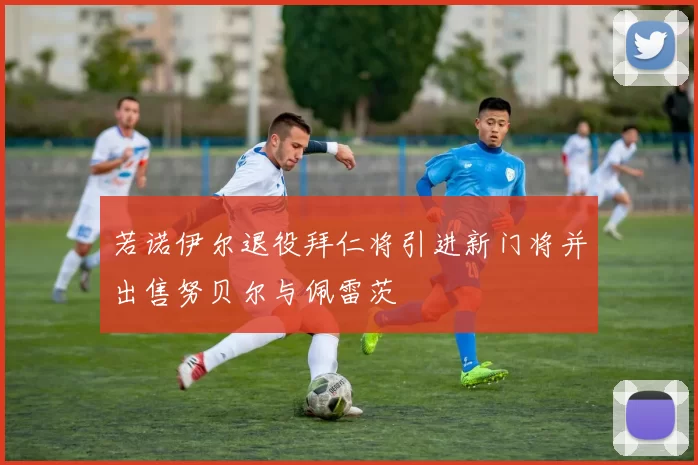 若诺伊尔退役拜仁将引进新门将并出售努贝尔与佩雷茨