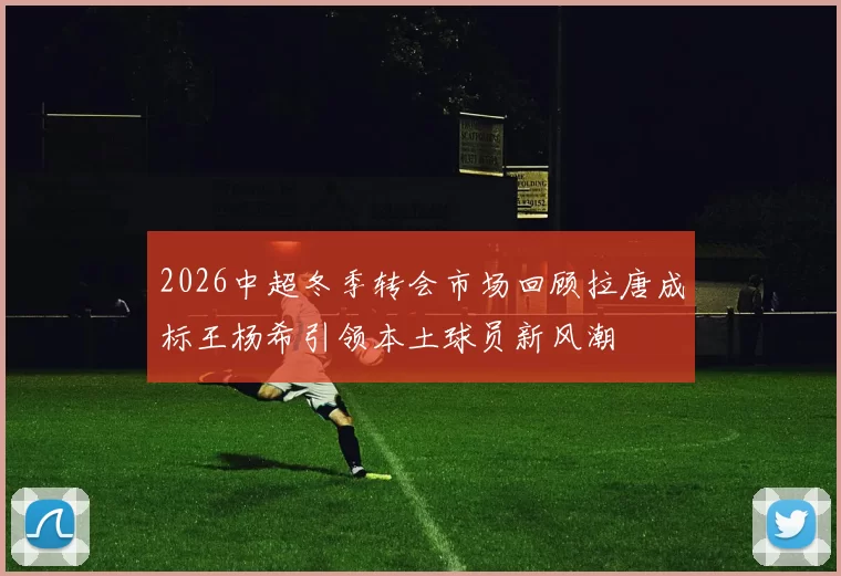 2026中超冬季转会市场回顾拉唐成标王杨希引领本土球员新风潮