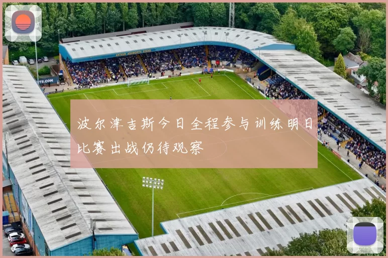 波尔津吉斯今日全程参与训练明日比赛出战仍待观察