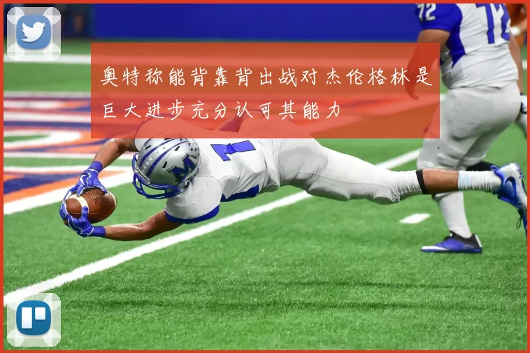 奥特称能背靠背出战对杰伦格林是巨大进步充分认可其能力