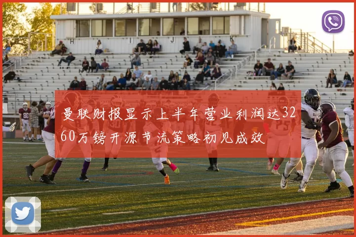 曼联财报显示上半年营业利润达3260万镑开源节流策略初见成效