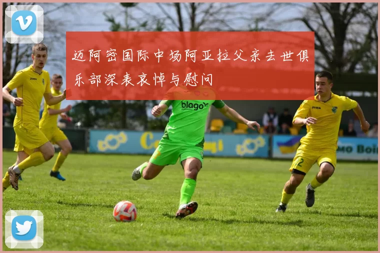 迈阿密国际中场阿亚拉父亲去世俱乐部深表哀悼与慰问