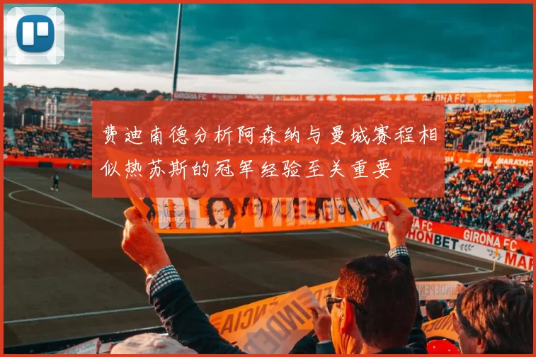 费迪南德分析阿森纳与曼城赛程相似热苏斯的冠军经验至关重要