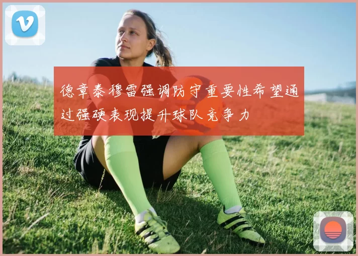 德章泰穆雷强调防守重要性希望通过强硬表现提升球队竞争力