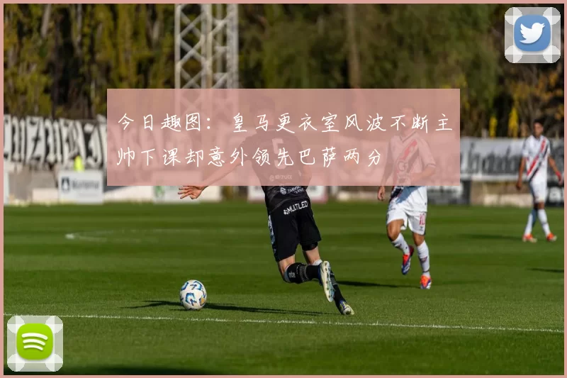今日趣图：皇马更衣室风波不断主帅下课却意外领先巴萨两分