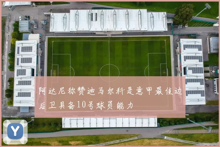 阿达尼称赞迪马尔科是意甲最佳边后卫具备10号球员能力
