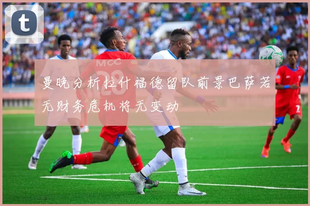 曼晚分析拉什福德留队前景巴萨若无财务危机将无变动