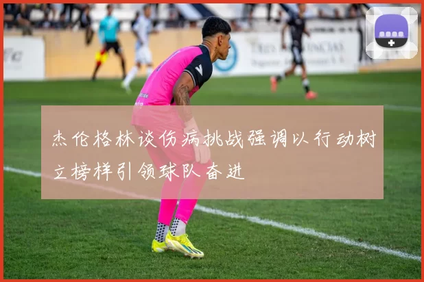 杰伦格林谈伤病挑战强调以行动树立榜样引领球队奋进